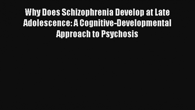 Why Does Schizophrenia Develop at Late Adolescence: A Cognitive-Developmental Approach to Psychosis