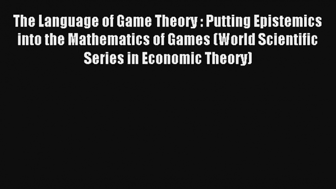 Download The Language of Game Theory : Putting Epistemics into the Mathematics of Games (World