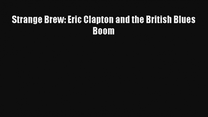 [PDF Download] Strange Brew: Eric Clapton and the British Blues Boom [Read] Online