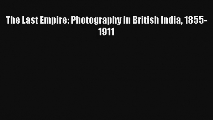 [PDF Download] The Last Empire: Photography In British India 1855-1911 [PDF] Online