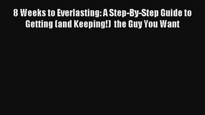 8 Weeks to Everlasting: A Step-By-Step Guide to Getting (and Keeping!)  the Guy You Want [Read]