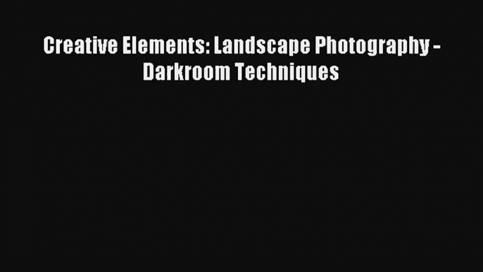 [PDF Download] Creative Elements: Landscape Photography - Darkroom Techniques [Download] Online