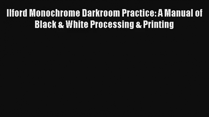 [PDF Download] Ilford Monochrome Darkroom Practice: A Manual of Black & White Processing &