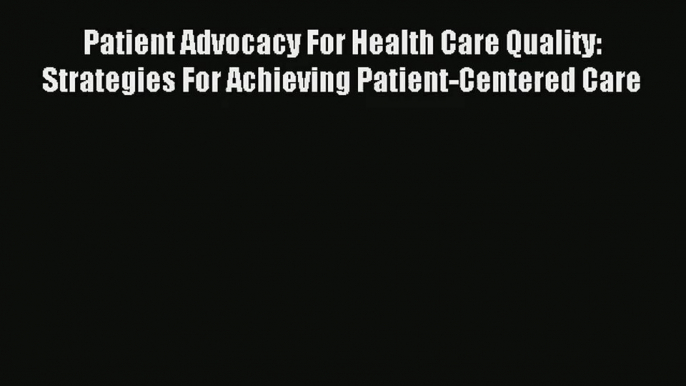 Read Patient Advocacy For Health Care Quality: Strategies For Achieving Patient-Centered Care#