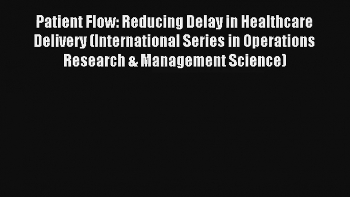 Read Patient Flow: Reducing Delay in Healthcare Delivery (International Series in Operations