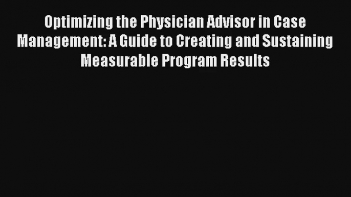 Download Optimizing the Physician Advisor in Case Management: A Guide to Creating and Sustaining