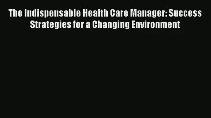 Read The Indispensable Health Care Manager: Success Strategies for a Changing Environment#