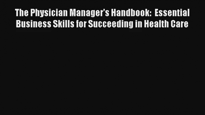 Read The Physician Manager's Handbook:  Essential Business Skills for Succeeding in Health