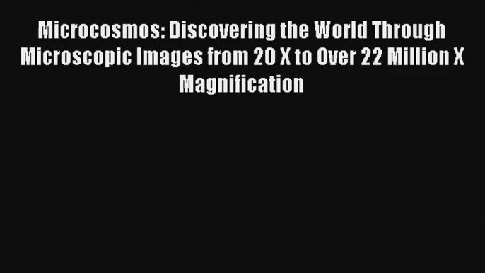 [PDF Download] Microcosmos: Discovering the World Through Microscopic Images from 20 X to Over