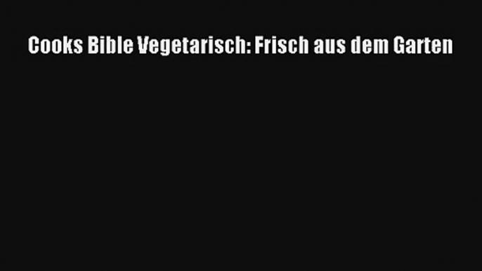 Cooks Bible Vegetarisch: Frisch aus dem Garten PDF Kostenlos