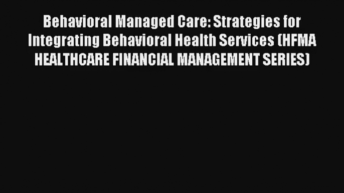 Read Behavioral Managed Care: Strategies for Integrating Behavioral Health Services (HFMA HEALTHCARE