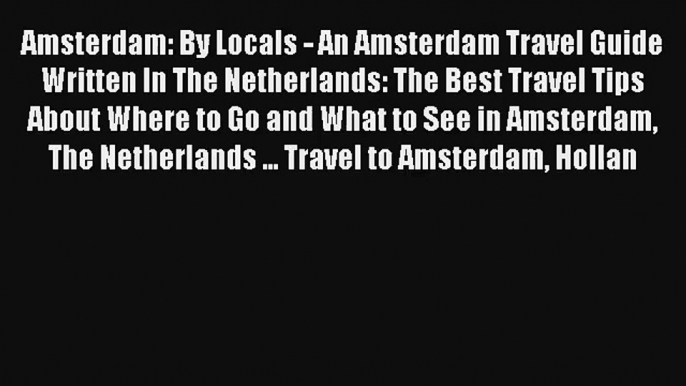 Amsterdam: By Locals - An Amsterdam Travel Guide Written In The Netherlands: The Best Travel