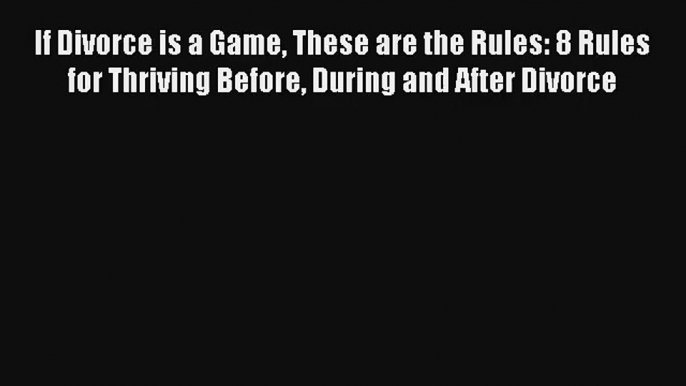 If Divorce is a Game These are the Rules: 8 Rules for Thriving Before During and After Divorce