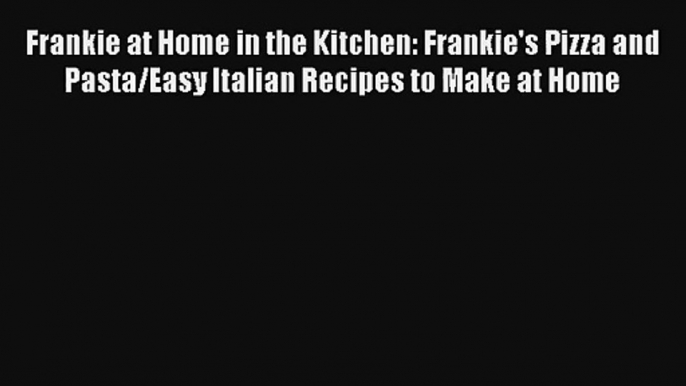 [PDF Download] Frankie at Home in the Kitchen: Frankie's Pizza and Pasta/Easy Italian Recipes