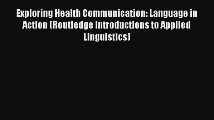 Exploring Health Communication: Language in Action (Routledge Introductions to Applied Linguistics)