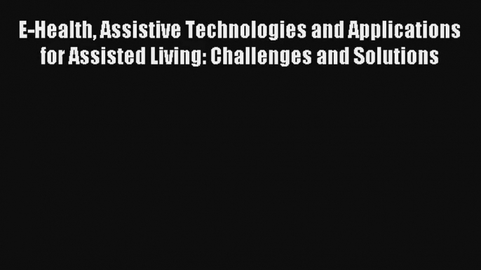 E-Health Assistive Technologies and Applications for Assisted Living: Challenges and Solutions