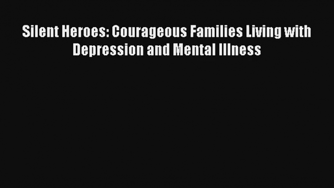 [PDF Download] Silent Heroes: Courageous Families Living with Depression and Mental Illness