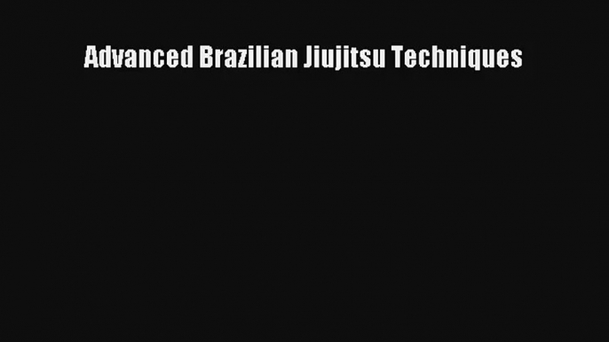 Advanced Brazilian Jiujitsu Techniques [Read] Full Ebook