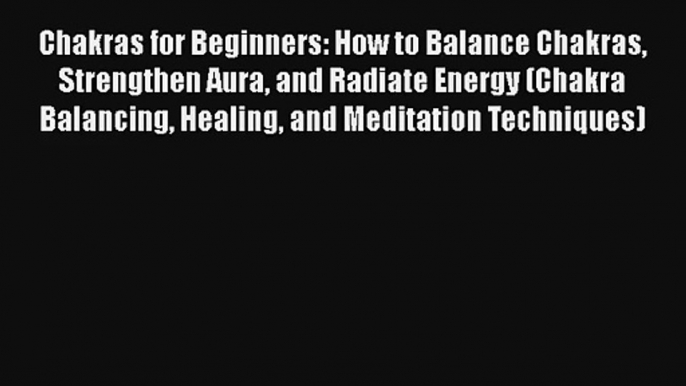 Chakras for Beginners: How to Balance Chakras Strengthen Aura and Radiate Energy (Chakra Balancing