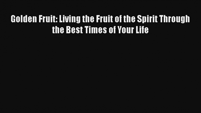 Golden Fruit: Living the Fruit of the Spirit Through the Best Times of Your Life [Read] Full