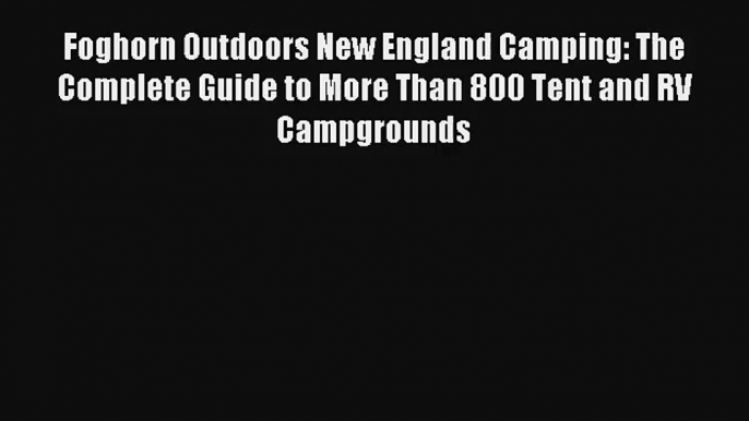 Foghorn Outdoors New England Camping: The Complete Guide to More Than 800 Tent and RV Campgrounds