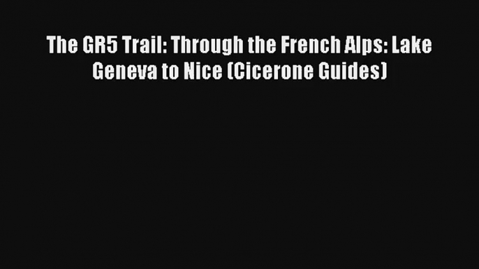 The GR5 Trail: Through the French Alps: Lake Geneva to Nice (Cicerone Guides) [PDF Download]