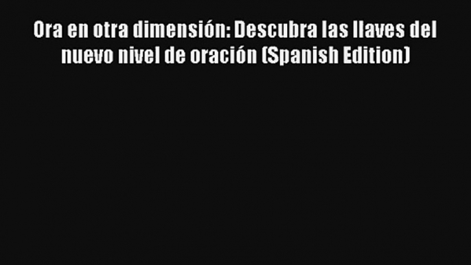 Ora en otra dimensión: Descubra las llaves del nuevo nivel de oración (Spanish Edition) [Download]