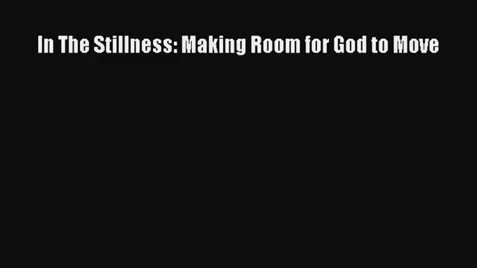 In The Stillness: Making Room for God to Move [Download] Online