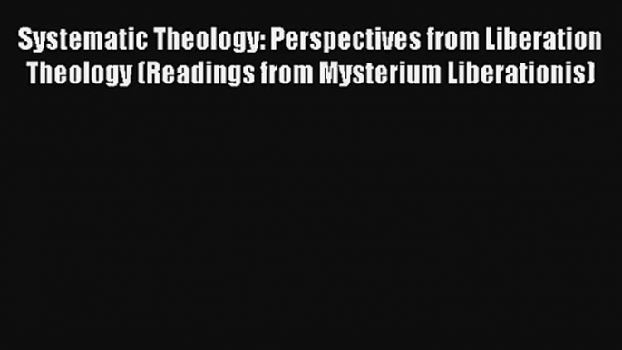 Systematic Theology: Perspectives from Liberation Theology (Readings from Mysterium Liberationis)