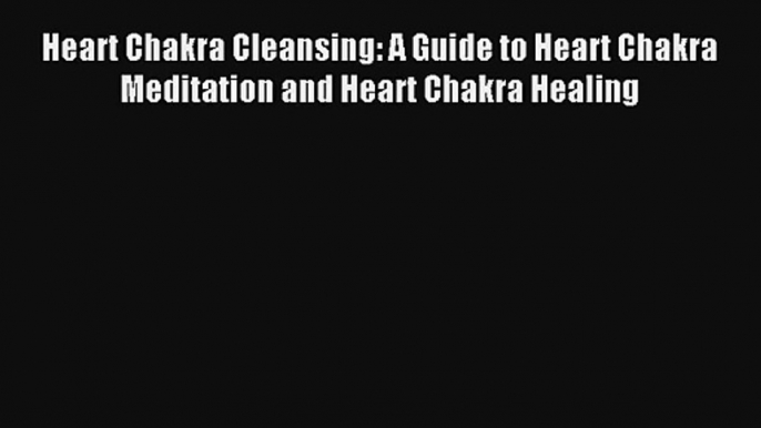 Heart Chakra Cleansing: A Guide to Heart Chakra Meditation and Heart Chakra Healing [Read]