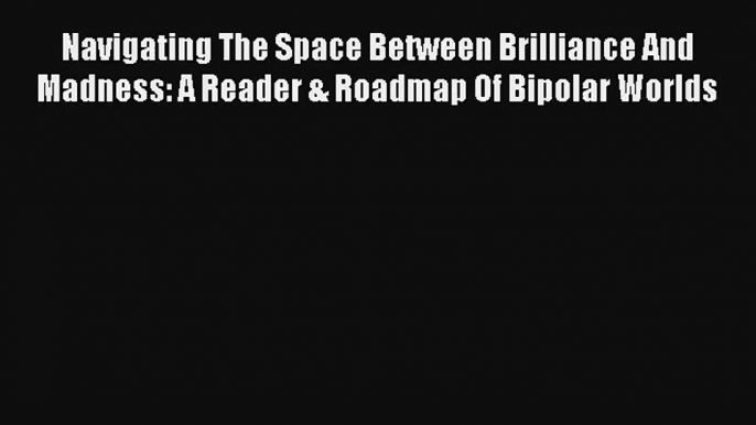 Read Navigating The Space Between Brilliance And Madness: A Reader & Roadmap Of Bipolar Worlds#