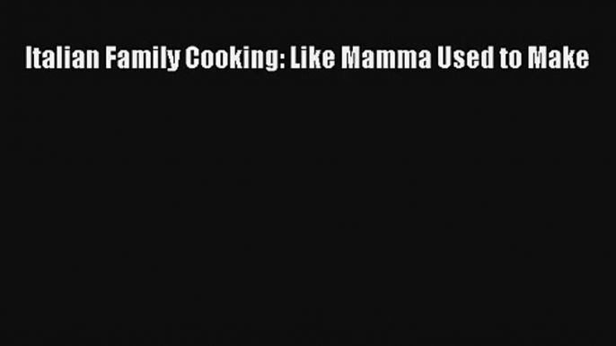 [PDF Download] Italian Family Cooking: Like Mamma Used to Make# [Read] Online