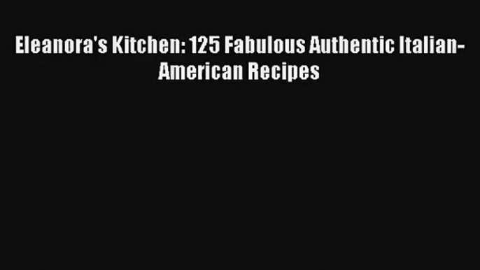 [PDF Download] Eleanora's Kitchen: 125 Fabulous Authentic Italian-American Recipes# [Read]