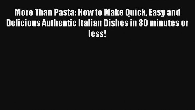 Download More Than Pasta: How to Make Quick Easy and Delicious Authentic Italian Dishes in