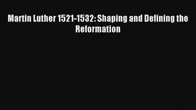 Martin Luther 1521-1532: Shaping and Defining the Reformation [Read] Online