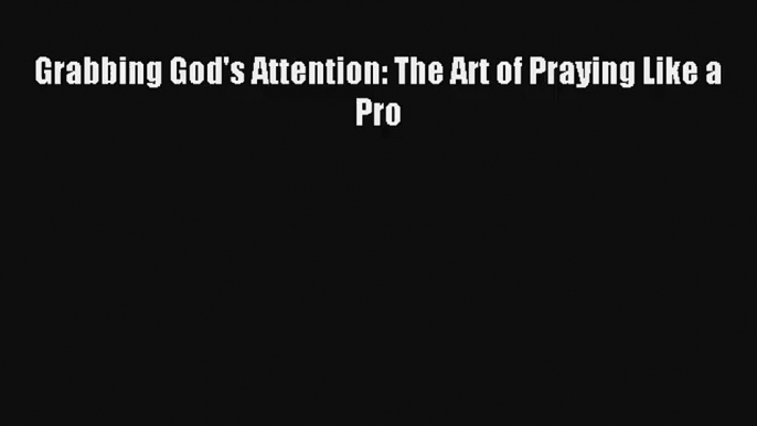 Grabbing God's Attention: The Art of Praying Like a Pro [Read] Online