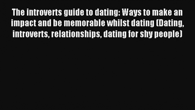 The introverts guide to dating: Ways to make an impact and be memorable whilst dating (Dating