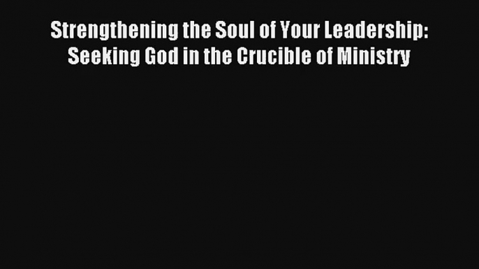 Strengthening the Soul of Your Leadership: Seeking God in the Crucible of Ministry [Read] Online