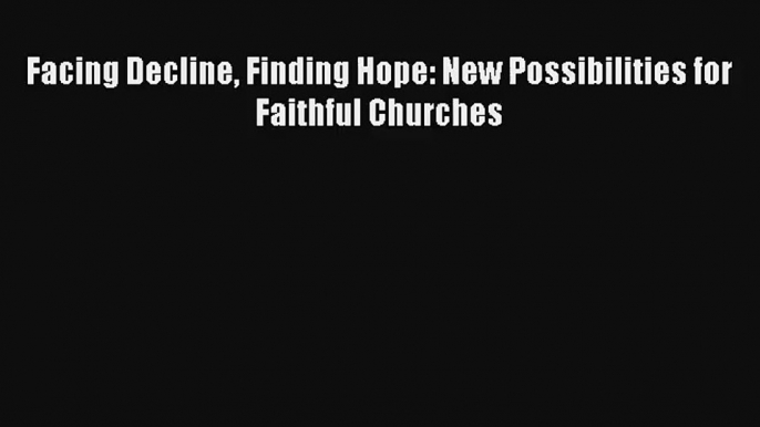 Facing Decline Finding Hope: New Possibilities for Faithful Churches [PDF] Full Ebook