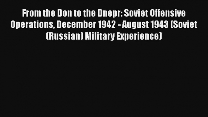 From the Don to the Dnepr: Soviet Offensive Operations December 1942 - August 1943 (Soviet