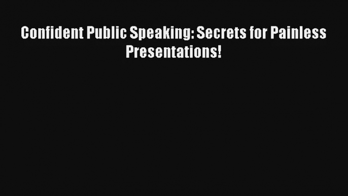 Confident Public Speaking: Secrets for Painless Presentations! [Read] Full Ebook