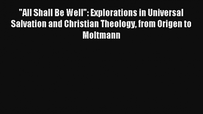 All Shall Be Well: Explorations in Universal Salvation and Christian Theology from Origen to