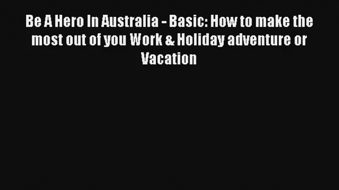 Be A Hero In Australia - Basic: How to make the most out of you Work & Holiday adventure or