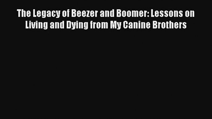 The Legacy of Beezer and Boomer: Lessons on Living and Dying from My Canine Brothers [Read]