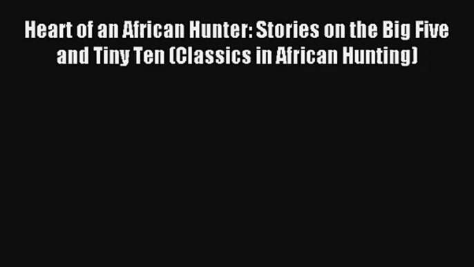 Heart of an African Hunter: Stories on the Big Five and Tiny Ten (Classics in African Hunting)