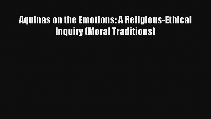 Aquinas on the Emotions: A Religious-Ethical Inquiry (Moral Traditions) [Read] Online