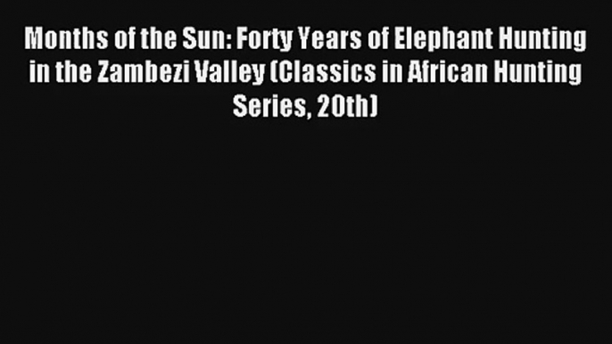 Months of the Sun: Forty Years of Elephant Hunting in the Zambezi Valley (Classics in African