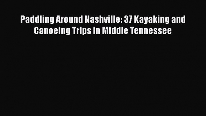 Paddling Around Nashville: 37 Kayaking and Canoeing Trips in Middle Tennessee [PDF Download]