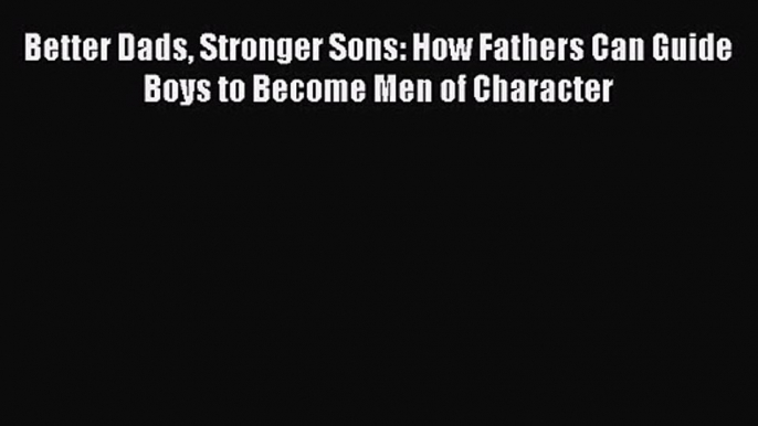 Better Dads Stronger Sons: How Fathers Can Guide Boys to Become Men of Character [PDF] Online