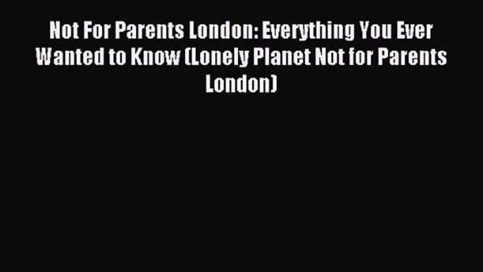 Not For Parents London: Everything You Ever Wanted to Know (Lonely Planet Not for Parents London)